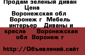 Продам зеленый диван  › Цена ­ 3 000 - Воронежская обл., Воронеж г. Мебель, интерьер » Диваны и кресла   . Воронежская обл.,Воронеж г.